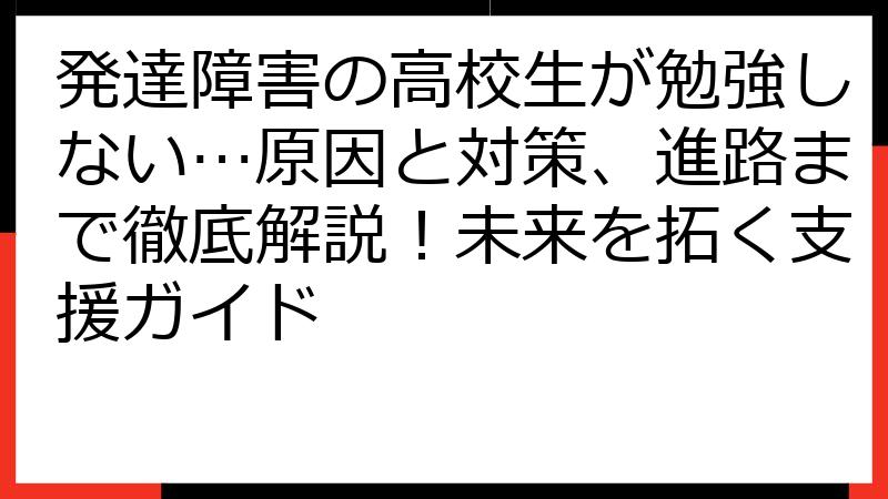 発達障害の高校生が勉強しない…原因と対策、進路まで徹底解説！未来を拓く支援ガイド