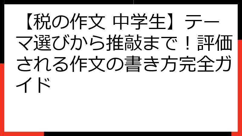 【税の作文 中学生】テーマ選びから推敲まで！評価される作文の書き方完全ガイド