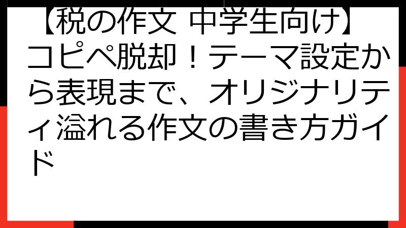 【税の作文 中学生向け】コピペ脱却！テーマ設定から表現まで、オリジナリティ溢れる作文の書き方ガイド
