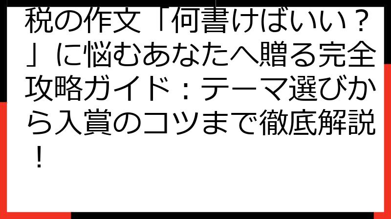 税の作文「何書けばいい？」に悩むあなたへ贈る完全攻略ガイド：テーマ選びから入賞のコツまで徹底解説！