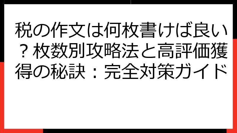 税の作文は何枚書けば良い？枚数別攻略法と高評価獲得の秘訣：完全対策ガイド