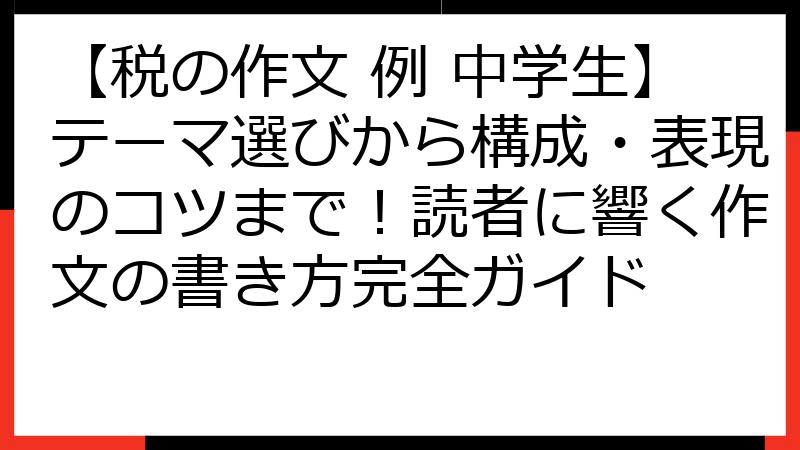 【税の作文 例 中学生】テーマ選びから構成・表現のコツまで！読者に響く作文の書き方完全ガイド