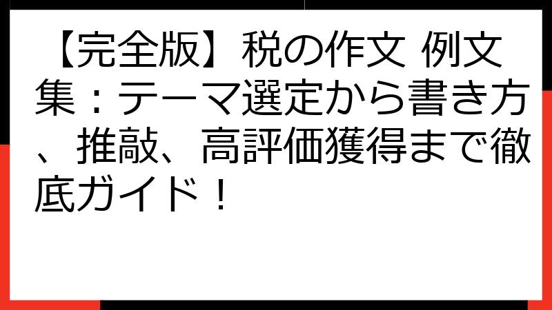 【完全版】税の作文 例文集：テーマ選定から書き方、推敲、高評価獲得まで徹底ガイド！