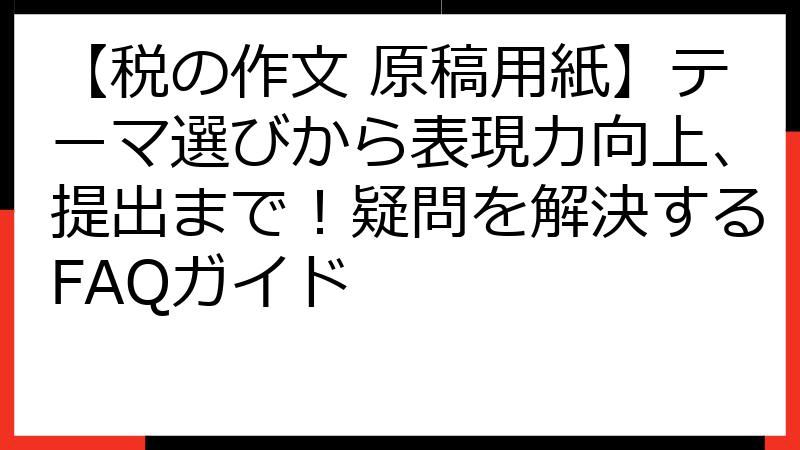【税の作文 原稿用紙】テーマ選びから表現力向上、提出まで！疑問を解決するFAQガイド