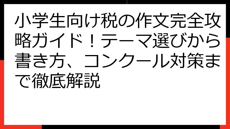 小学生向け税の作文完全攻略ガイド！テーマ選びから書き方、コンクール対策まで徹底解説