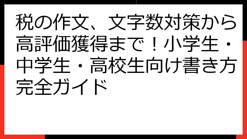 税の作文、文字数対策から高評価獲得まで！小学生・中学生・高校生向け書き方完全ガイド