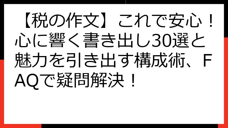 【税の作文】これで安心！心に響く書き出し30選と魅力を引き出す構成術、FAQで疑問解決！