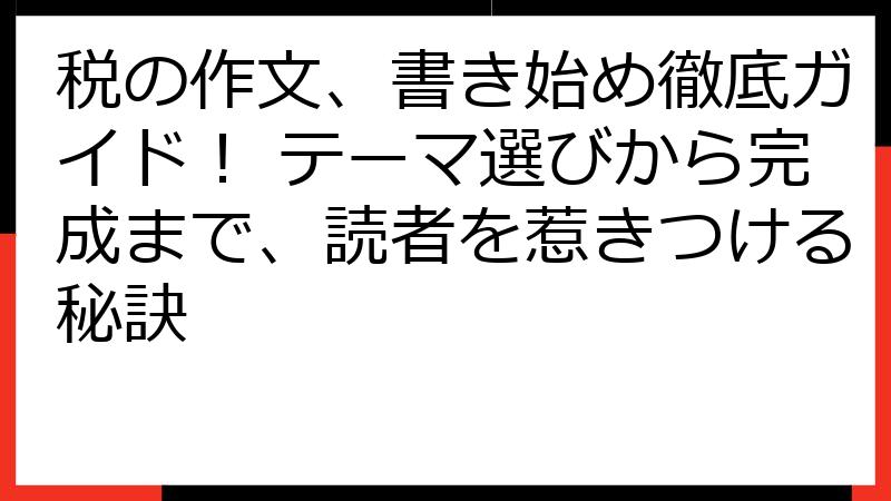 税の作文、書き始め徹底ガイド！ テーマ選びから完成まで、読者を惹きつける秘訣