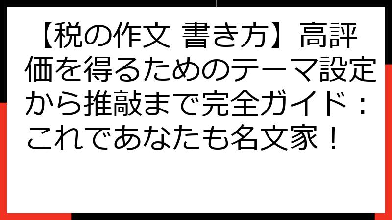 【税の作文 書き方】高評価を得るためのテーマ設定から推敲まで完全ガイド：これであなたも名文家！