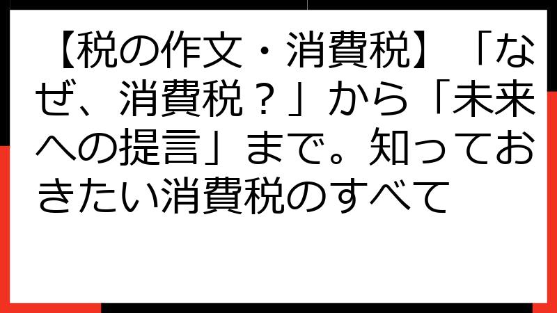 【税の作文・消費税】「なぜ、消費税？」から「未来への提言」まで。知っておきたい消費税のすべて