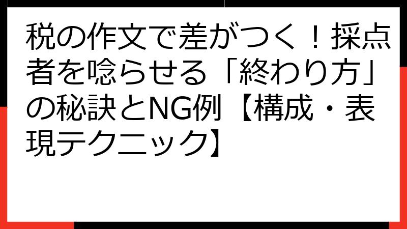税の作文で差がつく！採点者を唸らせる「終わり方」の秘訣とNG例【構成・表現テクニック】