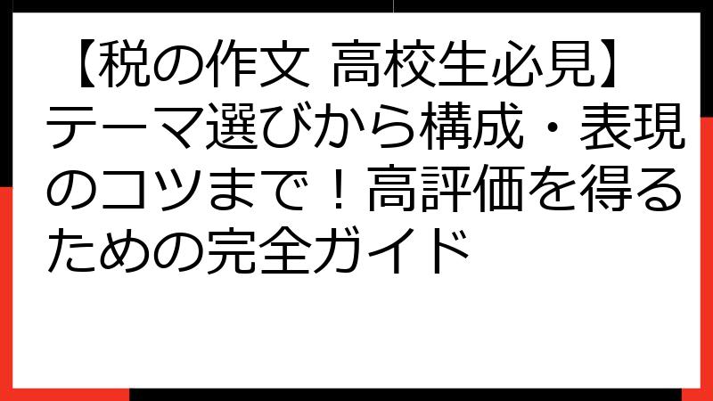 【税の作文 高校生必見】テーマ選びから構成・表現のコツまで！高評価を得るための完全ガイド