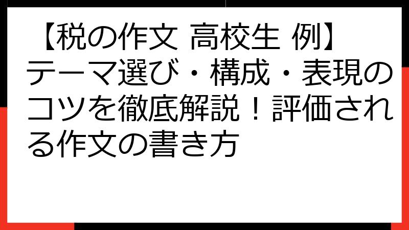 【税の作文 高校生 例】テーマ選び・構成・表現のコツを徹底解説！評価される作文の書き方