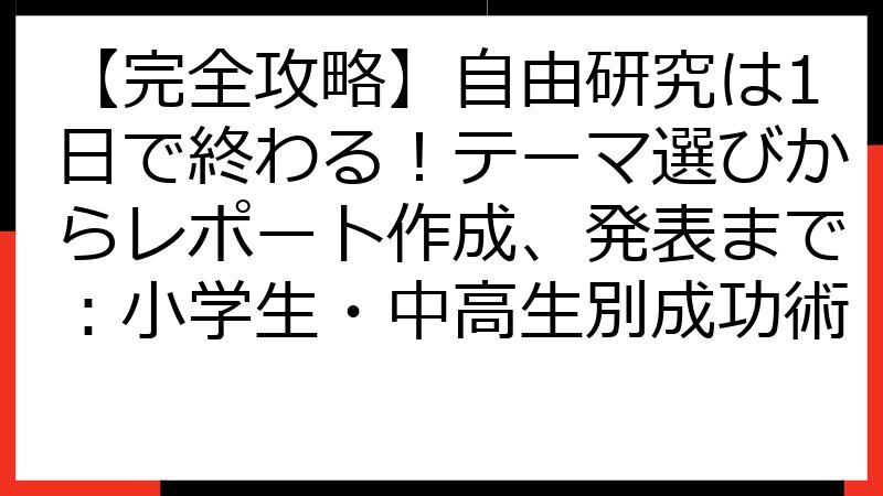 【完全攻略】自由研究は1日で終わる！テーマ選びからレポート作成、発表まで：小学生・中高生別成功術