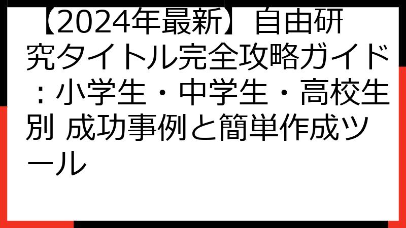【2024年最新】自由研究タイトル完全攻略ガイド：小学生・中学生・高校生別 成功事例と簡単作成ツール