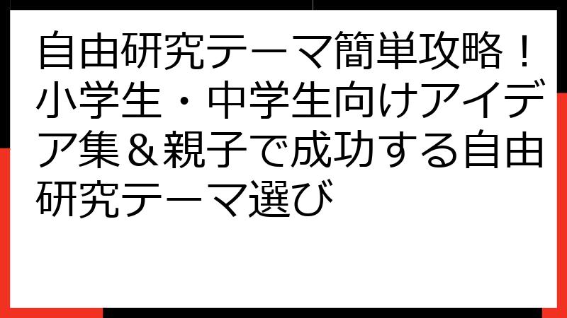自由研究テーマ簡単攻略！小学生・中学生向けアイデア集＆親子で成功する自由研究テーマ選び