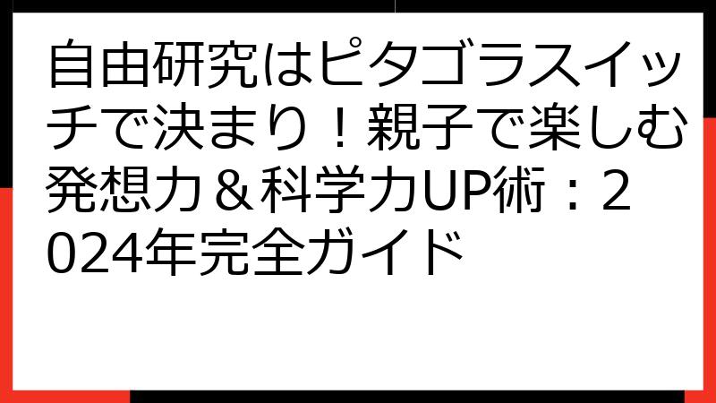 自由研究はピタゴラスイッチで決まり！親子で楽しむ発想力＆科学力UP術：2024年完全ガイド