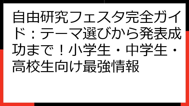 自由研究フェスタ完全ガイド：テーマ選びから発表成功まで！小学生・中学生・高校生向け最強情報