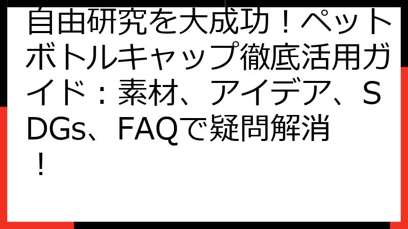 自由研究を大成功！ペットボトルキャップ徹底活用ガイド：素材、アイデア、SDGs、FAQで疑問解消！