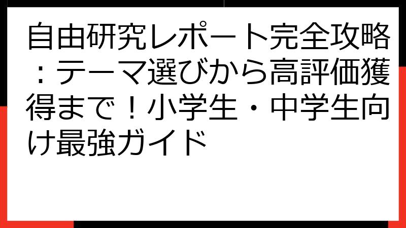 自由研究レポート完全攻略：テーマ選びから高評価獲得まで！小学生・中学生向け最強ガイド