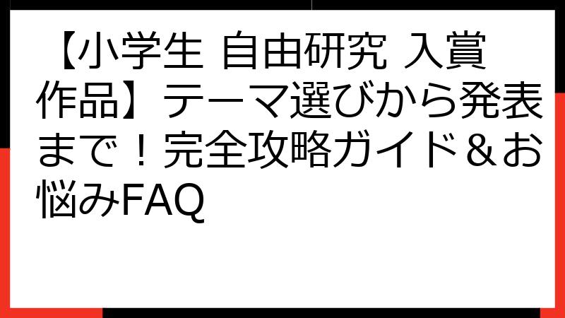 【小学生 自由研究 入賞作品】テーマ選びから発表まで！完全攻略ガイド＆お悩みFAQ