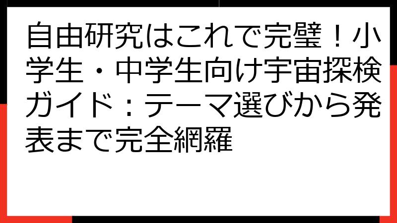 自由研究はこれで完璧！小学生・中学生向け宇宙探検ガイド：テーマ選びから発表まで完全網羅