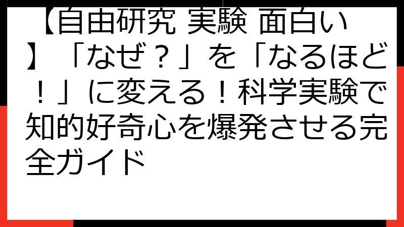 【自由研究 実験 面白い】「なぜ？」を「なるほど！」に変える！科学実験で知的好奇心を爆発させる完全ガイド
