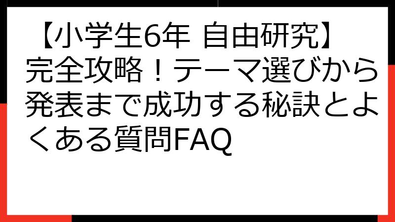 【小学生6年 自由研究】完全攻略！テーマ選びから発表まで成功する秘訣とよくある質問FAQ