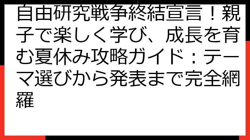 自由研究戦争終結宣言！親子で楽しく学び、成長を育む夏休み攻略ガイド：テーマ選びから発表まで完全網羅