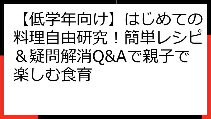 【低学年向け】はじめての料理自由研究！簡単レシピ＆疑問解消Q&Aで親子で楽しむ食育