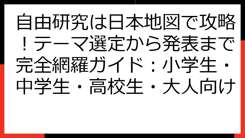 自由研究は日本地図で攻略！テーマ選定から発表まで完全網羅ガイド：小学生・中学生・高校生・大人向け
