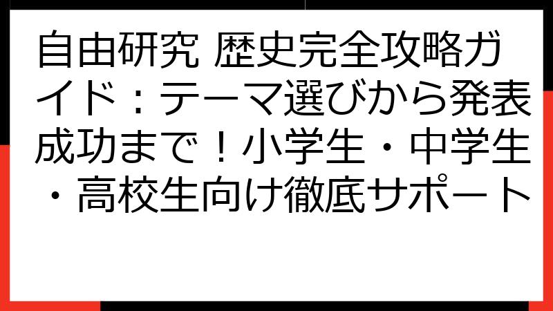自由研究 歴史完全攻略ガイド：テーマ選びから発表成功まで！小学生・中学生・高校生向け徹底サポート