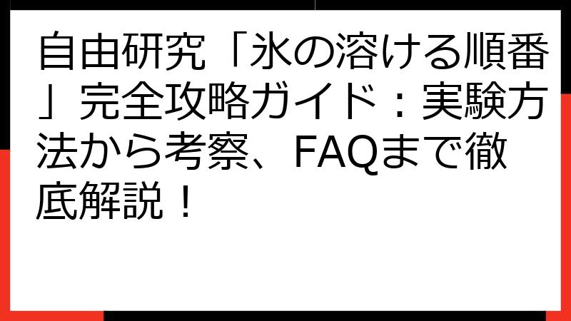 自由研究「氷の溶ける順番」完全攻略ガイド：実験方法から考察、FAQまで徹底解説！
