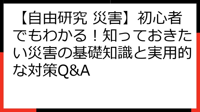 【自由研究 災害】初心者でもわかる！知っておきたい災害の基礎知識と実用的な対策Q&A