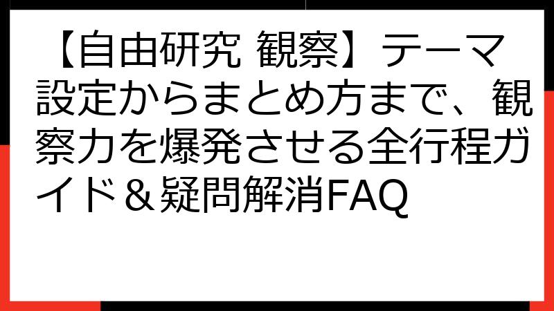 【自由研究 観察】テーマ設定からまとめ方まで、観察力を爆発させる全行程ガイド＆疑問解消FAQ
