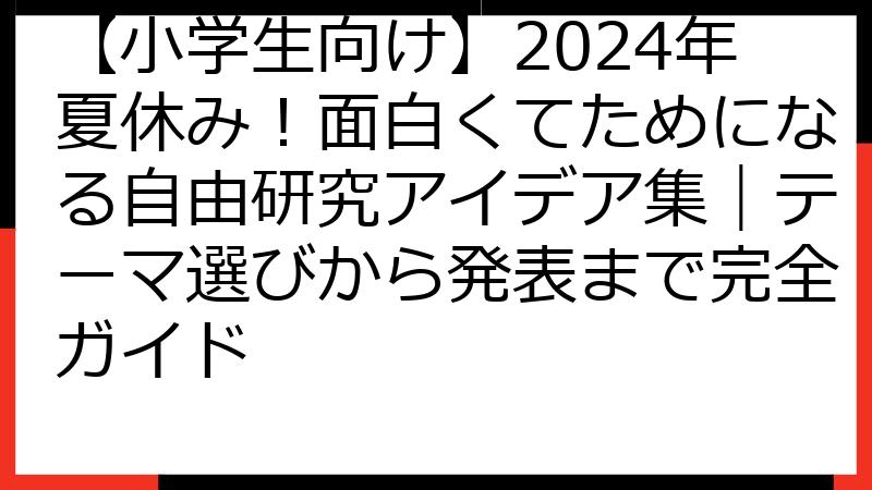 【小学生向け】2024年夏休み！面白くてためになる自由研究アイデア集｜テーマ選びから発表まで完全ガイド
