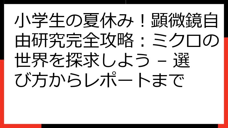 小学生の夏休み！顕微鏡自由研究完全攻略：ミクロの世界を探求しよう – 選び方からレポートまで
