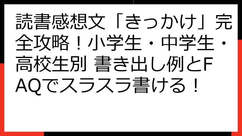 読書感想文「きっかけ」完全攻略！小学生・中学生・高校生別 書き出し例とFAQでスラスラ書ける！