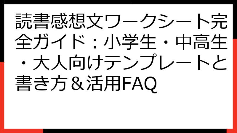 読書感想文ワークシート完全ガイド：小学生・中高生・大人向けテンプレートと書き方＆活用FAQ