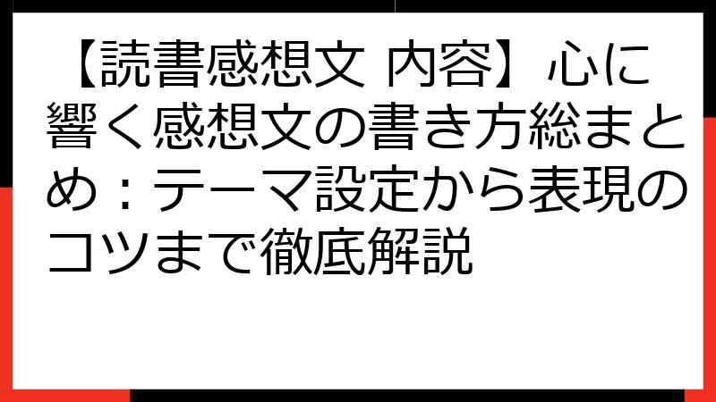 【読書感想文 内容】心に響く感想文の書き方総まとめ：テーマ設定から表現のコツまで徹底解説