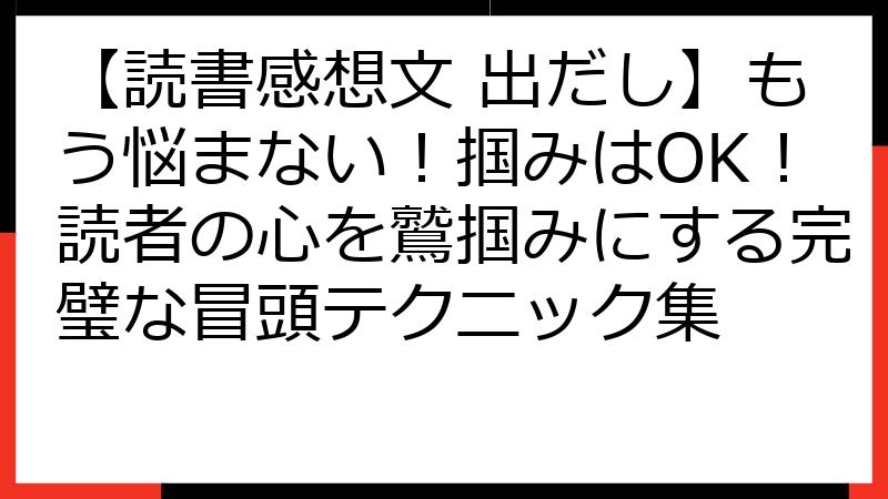 【読書感想文 出だし】もう悩まない！掴みはOK！読者の心を鷲掴みにする完璧な冒頭テクニック集