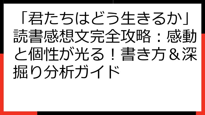 「君たちはどう生きるか」読書感想文完全攻略：感動と個性が光る！書き方＆深掘り分析ガイド
