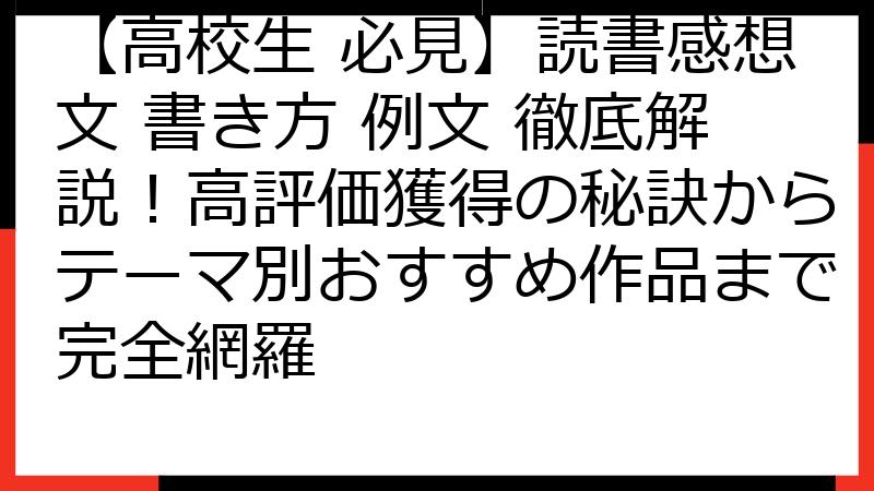 【高校生 必見】読書感想文 書き方 例文 徹底解説！高評価獲得の秘訣からテーマ別おすすめ作品まで完全網羅