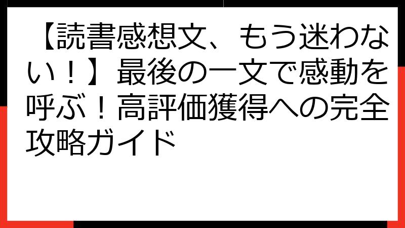 【読書感想文、もう迷わない！】最後の一文で感動を呼ぶ！高評価獲得への完全攻略ガイド