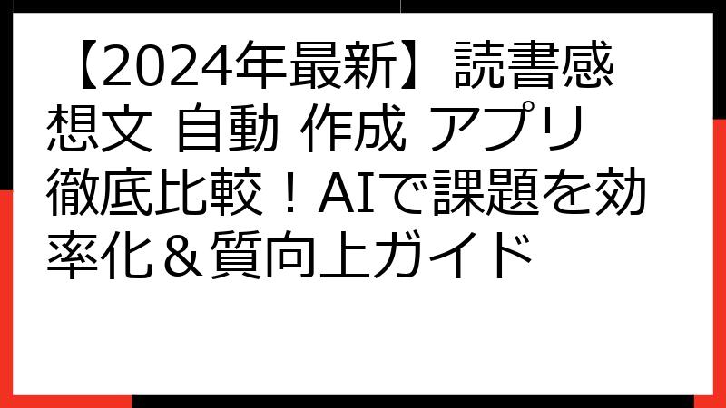 【2024年最新】読書感想文 自動 作成 アプリ徹底比較！AIで課題を効率化＆質向上ガイド