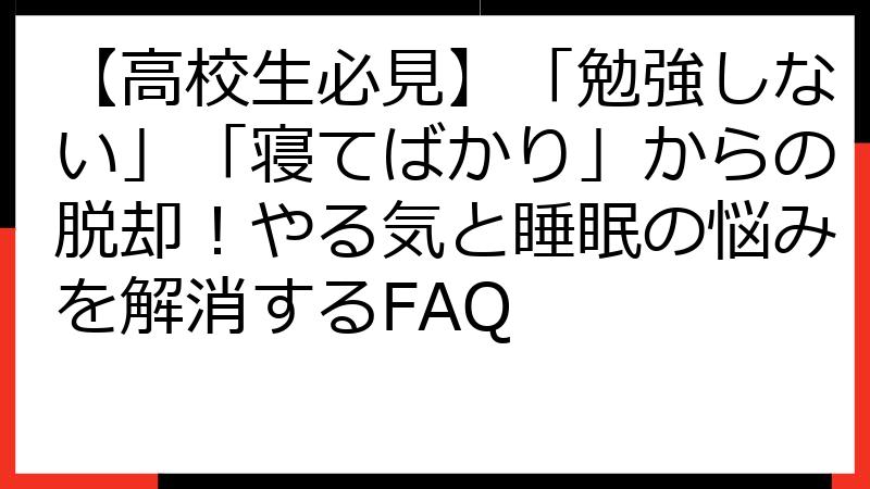 【高校生必見】「勉強しない」「寝てばかり」からの脱却！やる気と睡眠の悩みを解消するFAQ
