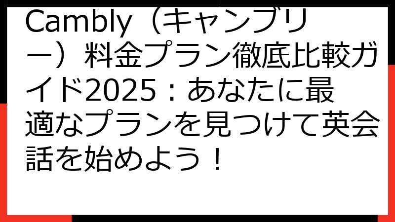 Cambly（キャンブリー）料金プラン徹底比較ガイド2025：あなたに最適なプランを見つけて英会話を始めよう！