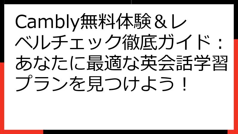 Cambly無料体験＆レベルチェック徹底ガイド：あなたに最適な英会話学習プランを見つけよう！