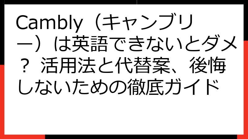 Cambly（キャンブリー）は英語できないとダメ？ 活用法と代替案、後悔しないための徹底ガイド
