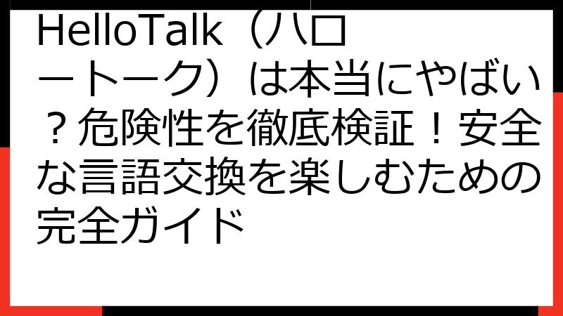 HelloTalk（ハロートーク）は本当にやばい？危険性を徹底検証！安全な言語交換を楽しむための完全ガイド